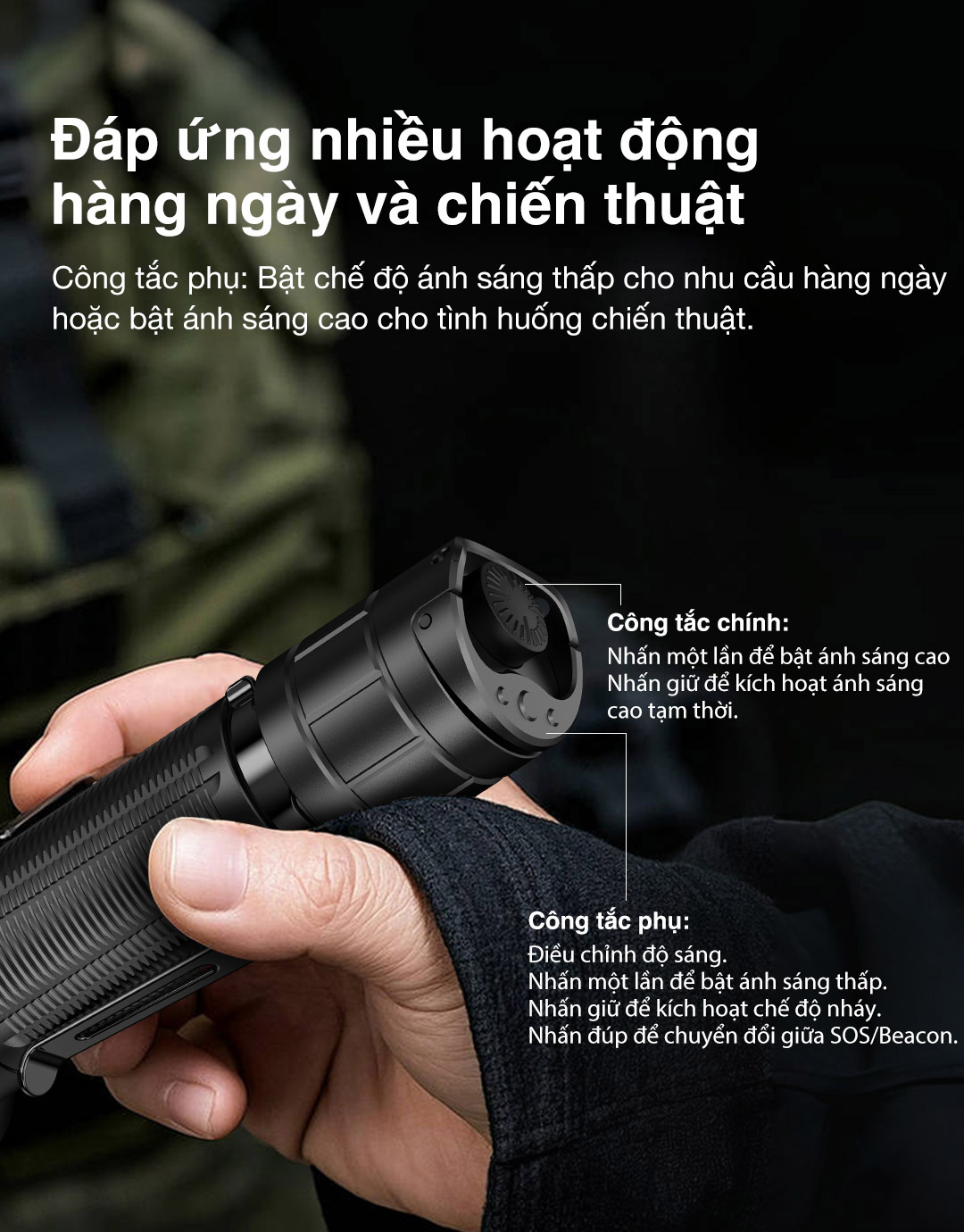 Công tắc chính: Bật nhanh sáng cao, giữ để chiếu tạm. Công tắc phụ: Chuyển mức sáng, truy cập SOS/Beacon. Phù hợp dùng hằng ngày và tác chiến.