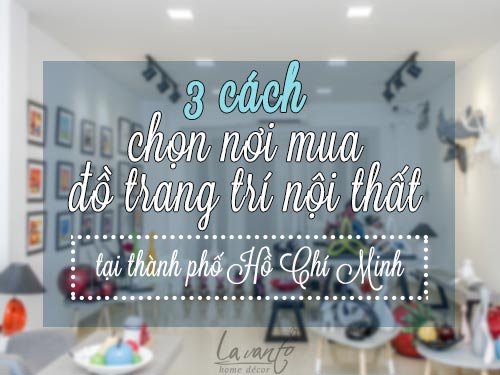 3 cách chọn nơi mua đồ trang trí nội thất TPHCM bạn nên biết ! 3 cách chọn nơi mua đồ trang trí nội thất TPHCM bạn nên biết !