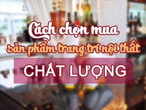 Cách chọn mua được sản phẩm trang trí nội thất chất lượng cao Cách chọn mua được sản phẩm trang trí nội thất chất lượng cao