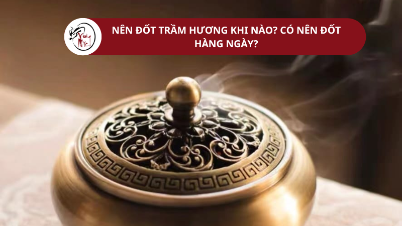 Có nên đốt trầm hương hàng ngày? Nên đốt trầm hương khi nào