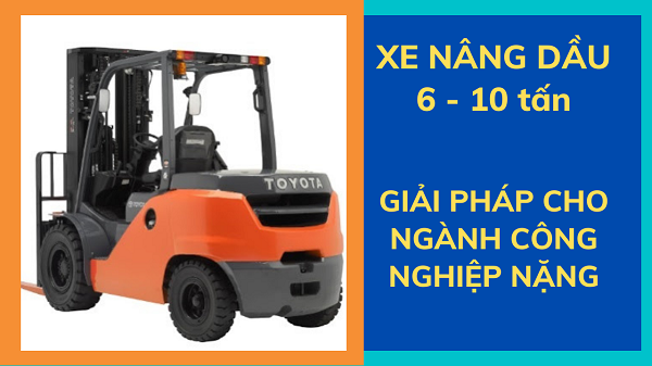 Xe nâng dầu cũ 6 tấn - 10 tấn, giải pháp cho ngành công nghiệp nặng