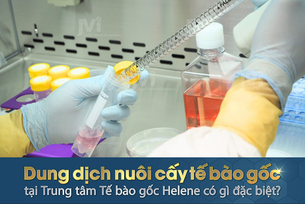 DUNG DỊCH NUÔI CẤY TẾ BÀO GỐC TẠI TRUNG TÂM TẾ BÀO GỐC HELENE CÓ GÌ ĐẶC BIỆT?