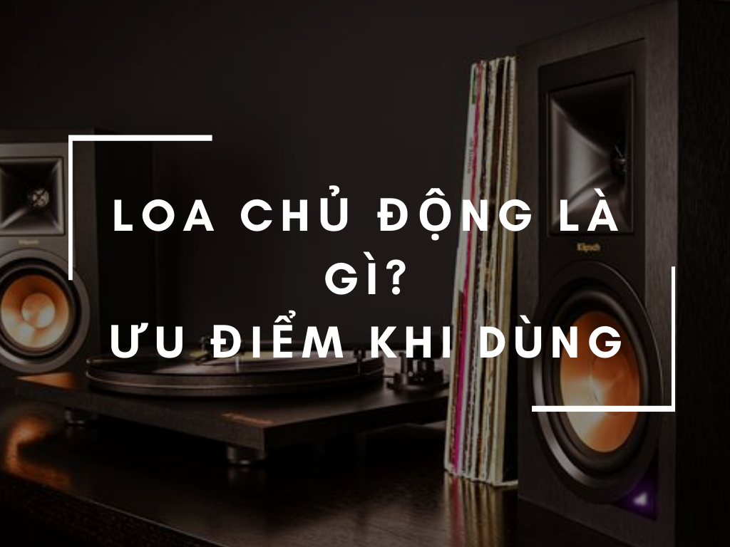 Loa chủ động là dòng loa gì?