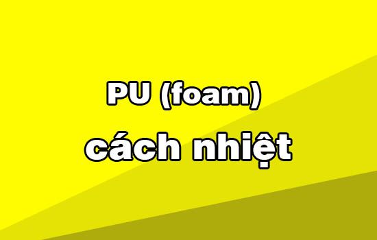 PU cách nhiệt là gì? Đặc điểm, tính chất và khả năng cách nhiệt