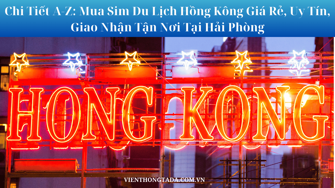 Chi Tiết A-Z: Mua Sim Du Lịch Hồng Kông Giá Rẻ, Uy Tín, Giao Nhận Tận Nơi Tại Hải Phòng