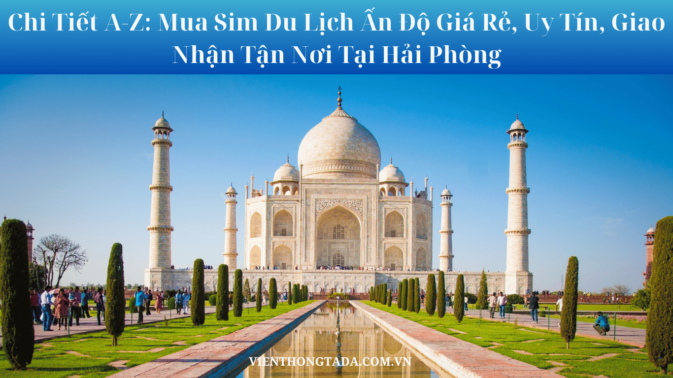 Chi Tiết A-Z: Mua Sim Du Lịch Ấn Độ Giá Rẻ, Uy Tín, Giao Nhận Tận Nơi Tại Hải Phòng