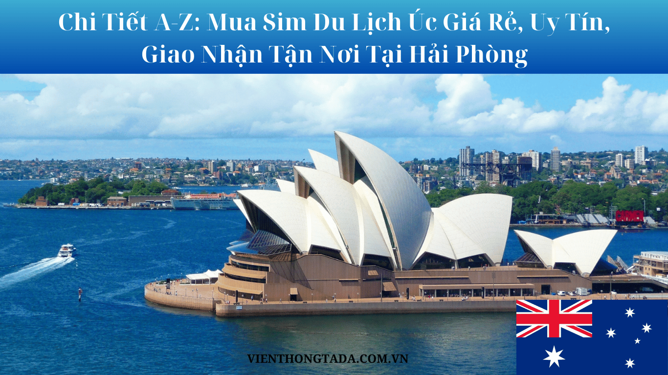 Chi Tiết A-Z: Mua Sim Du Lịch Úc Giá Rẻ, Uy Tín, Giao Nhận Tận Nơi Tại Hải Phòng