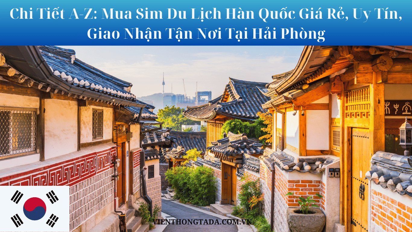 Chi Tiết A-Z: Mua Sim Du Lịch Hàn Quốc Giá Rẻ, Uy Tín, Giao Nhận Tận Nơi Tại Hải Phòng