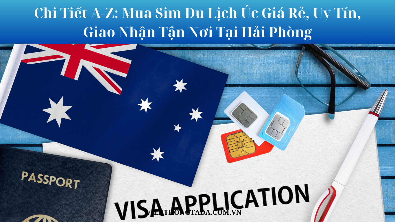 Chi Tiết A-Z: Mua Sim Du Lịch Úc Giá Rẻ, Uy Tín, Giao Nhận Tận Nơi Tại Hải Phòng