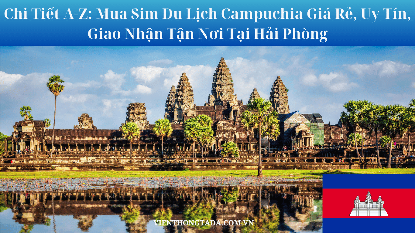 Chi Tiết A-Z: Mua Sim Du Lịch Campuchia Giá Rẻ, Uy Tín, Giao Nhận Tận Nơi Tại Hải Phòng