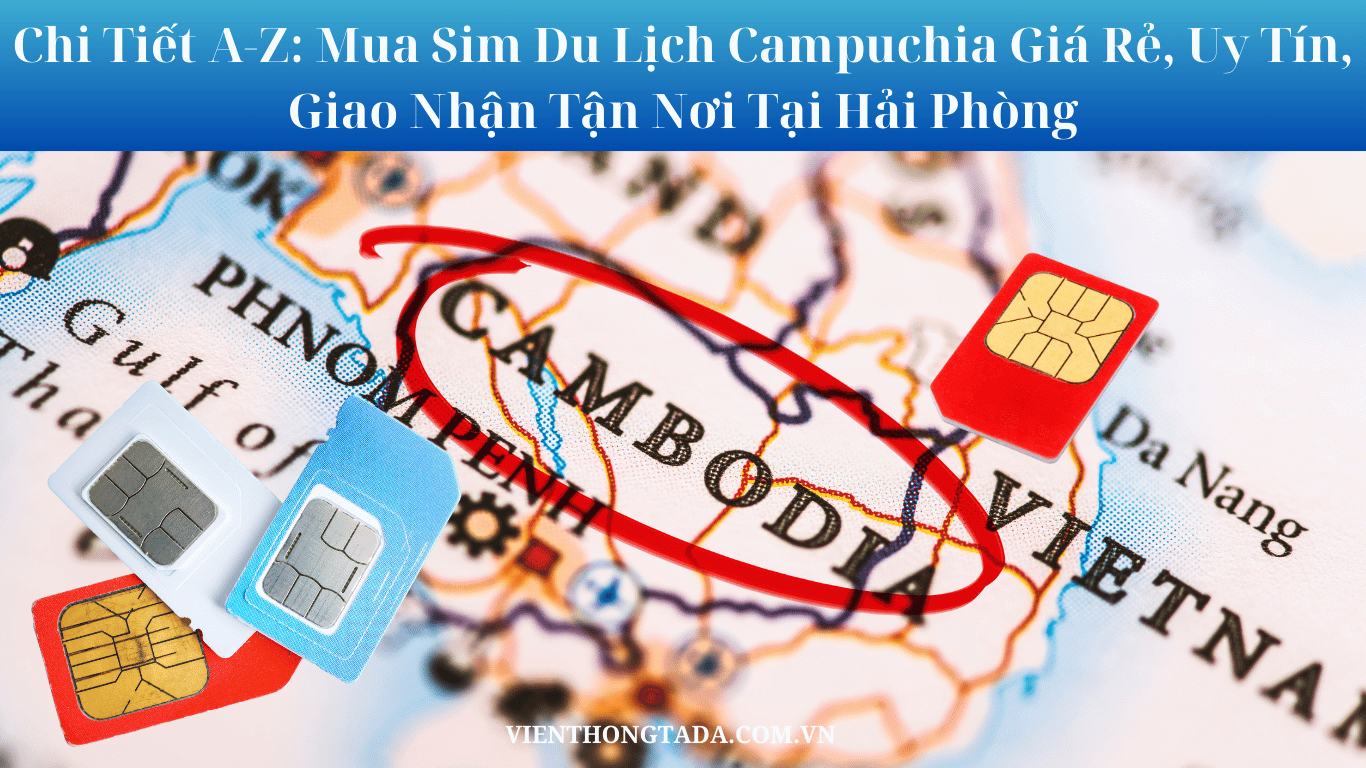 Chi Tiết A-Z: Mua Sim Du Lịch Campuchia Giá Rẻ, Uy Tín, Giao Nhận Tận Nơi Tại Hải Phòng