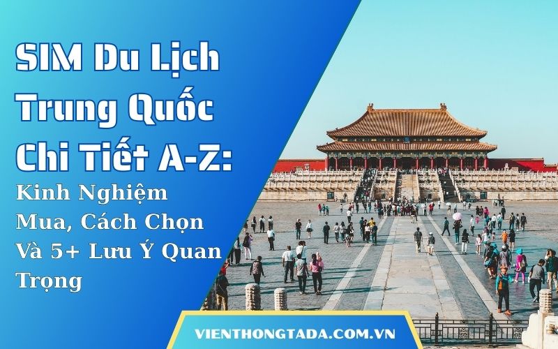 SIM Du Lịch Trung Quốc Chi Tiết A-Z: Kinh Nghiệm Mua, Cách Chọn Và 5+ Lưu Ý Quan Trọng