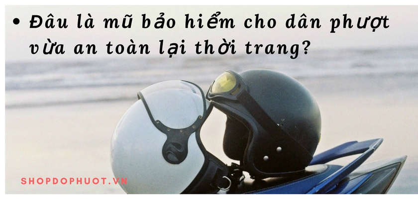 Đâu là mũ bảo hiểm cho dân phượt vừa an toàn lại thời trang? Đâu là mũ bảo hiểm cho dân phượt vừa an toàn lại thời trang?