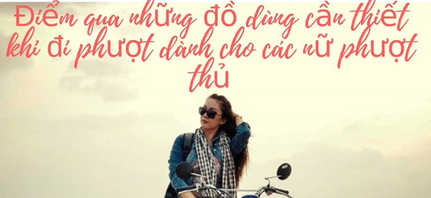 Điểm qua những đồ dùng cần thiết khi đi phượt dành cho các nữ phượt thủ Điểm qua những đồ dùng cần thiết khi đi phượt dành cho các nữ phượt thủ