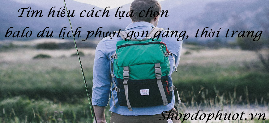 Tìm hiểu cách lựa chọn balo du lịch phượt gọn gàng, thời trang Tìm hiểu cách lựa chọn balo du lịch phượt gọn gàng, thời trang