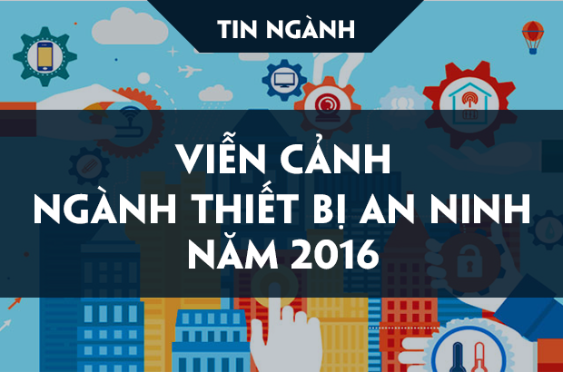 Viễn cảnh ngành thiết bị an ninh, camera giám sát 2016