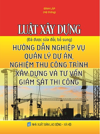 SÁCH LUẬT XÂY DỰNG - HƯỚNG DẪN NGHIỆP VỤ QUẢN LÝ DỰ ÁN, NGHIỆM THU CÔNG TRÌNH XÂY DỰNG VÀ TƯ VẤN GIÁM SÁT THI CÔNG