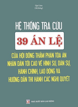 sách Hệ Thống Tra Cứu 39 Án Lệ Của Hội Đồng Thẩm Phán Tòa Án Nhân Dân Tối Cao Về Hình Sự, Dân Sự, Hành Chính, Lao Động Và Hướng Dẫn Thi Hành Các Nghị Quyết