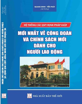 SÁCH HỆ THỐNG CÁC QUY ĐỊNH PHÁP LUẬT MỚI NHẤT VỀ CÔNG ĐOÀN VÀ CHÍNH SÁCH MỚI DÀNH CHO NGƯỜI LAO ĐỘNG