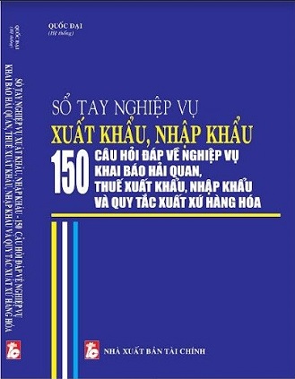 Sổ Tay Nghiệp Vụ Xuất Khẩu, Nhập Khẩu - 150 Câu Hỏi Đáp Về Nghiệp Vụ Khai Báo Hải Quan, Thuế Xuất Khẩu, Nhập Khẩu Và Quy Tắc Xuất Xứ Hàng Hóa