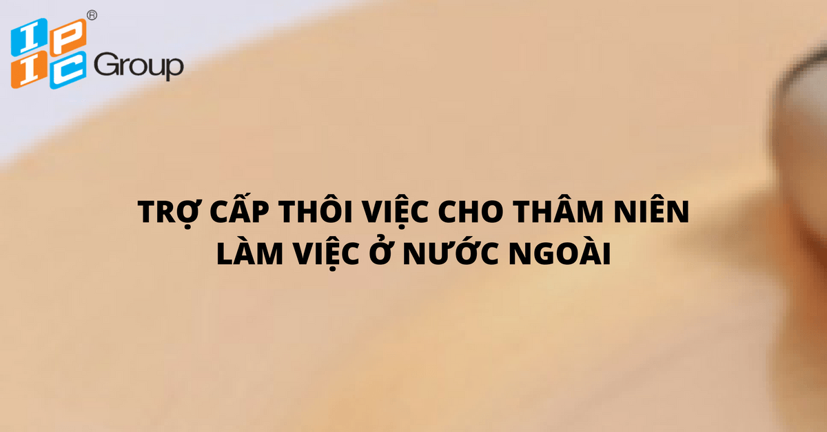 Trợ cấp thôi việc cho thâm niên làm việc ở nước ngoài