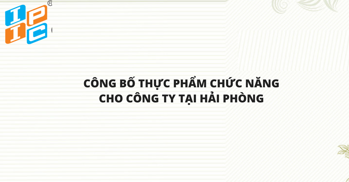 Thủ tục công bố thực phẩm chức năng nhập khẩu và lưu hành trên thị trường Việt Nam cho  công ty 100% vốn đầu tư nước Anh tại Hải Phòng