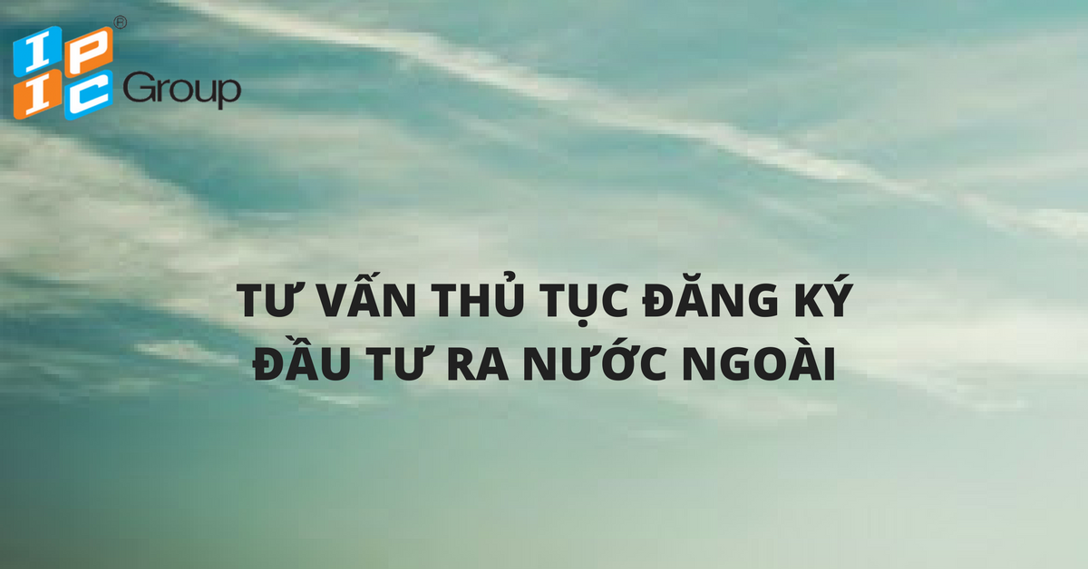 Tư vấn về việc thực hiện thủ tục đăng ký đầu tư ra nước ngoài