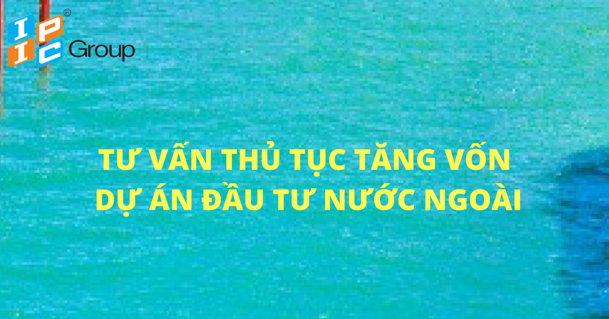 Tư vấn về việc tăng vốn dự án đầu tư ra nước ngoài