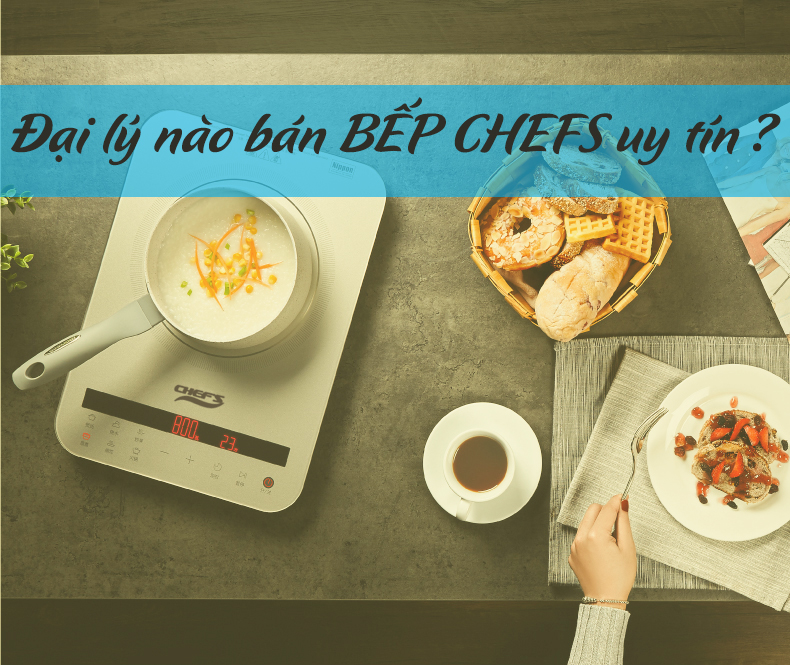 Đại lý nào bán bếp Chefs uy tín?