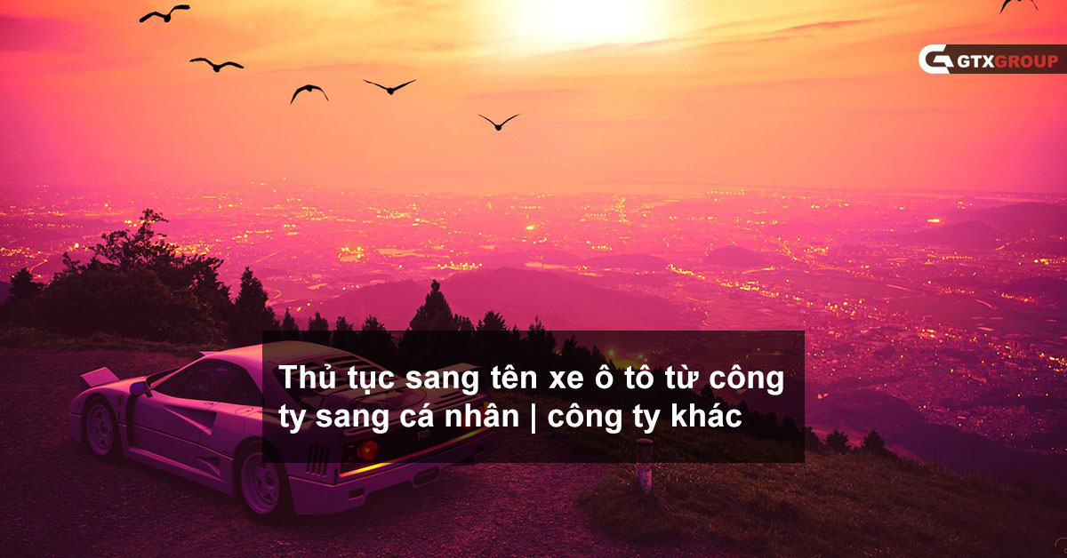 Thủ tục sang tên xe ô tô từ công ty sang cá nhân, công ty khác