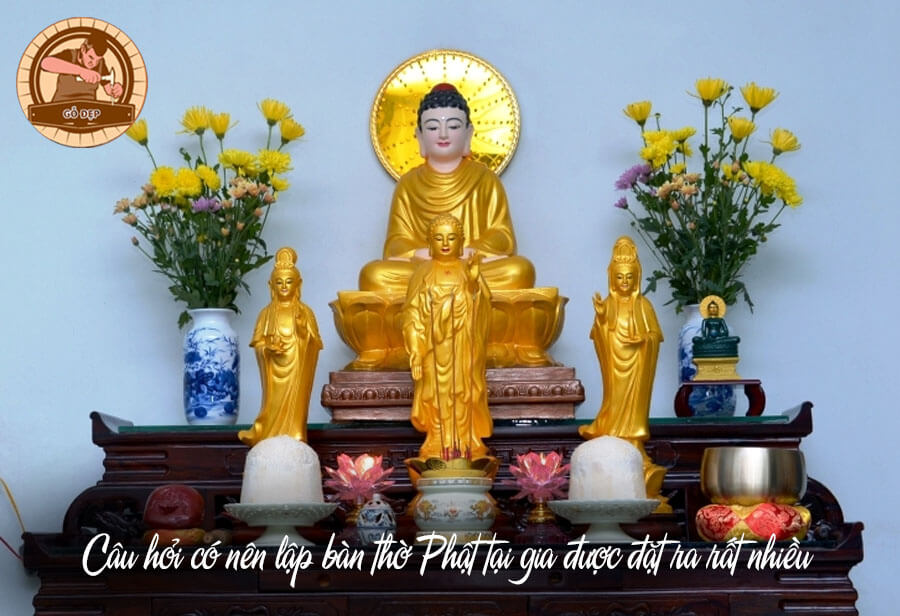 Câu hỏi có nên lập bàn thờ Phật tại gia được đặt ra rất nhiều