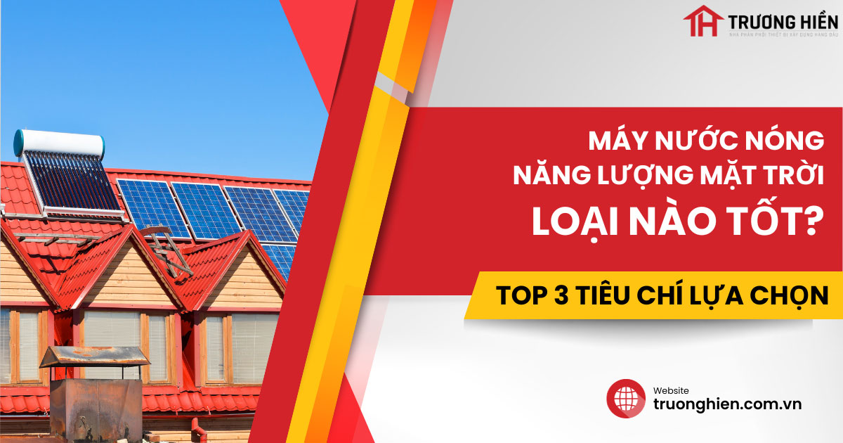 Máy nước nóng năng lượng mặt trời loại nào tốt? 3 Tiêu chí đánh giá
