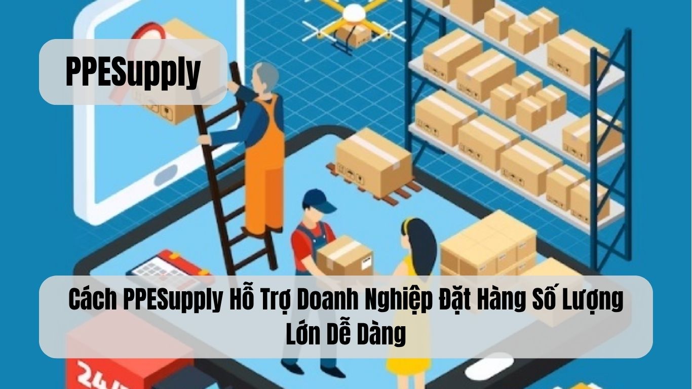 Cách PPESupply Hỗ Trợ Doanh Nghiệp Đặt Hàng Số Lượng Lớn Dễ Dàng
