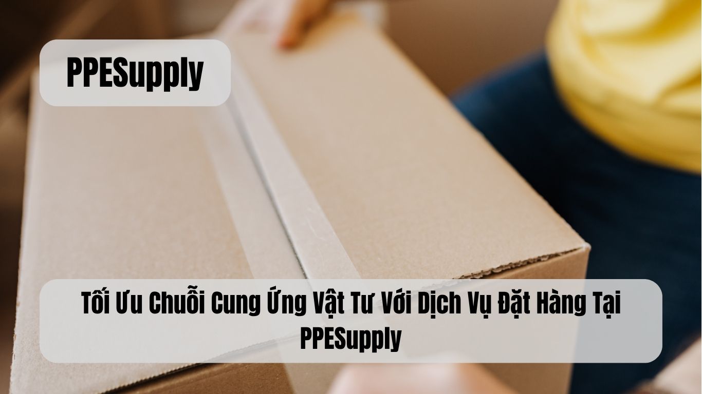 Tối Ưu Chuỗi Cung Ứng Vật Tư Với Dịch Vụ Đặt Hàng Tại PPESupply