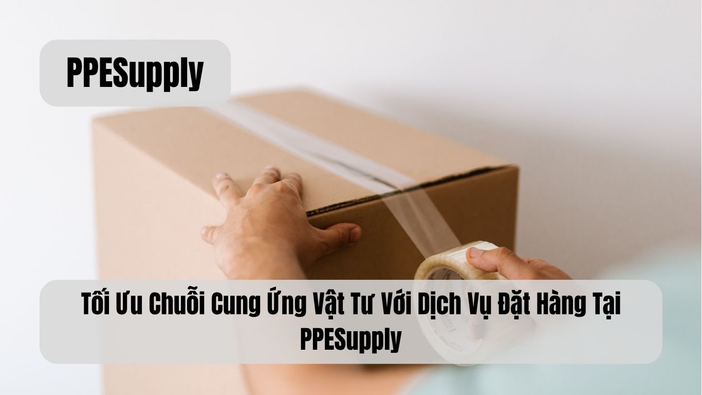 Tối Ưu Chuỗi Cung Ứng Vật Tư Với Dịch Vụ Đặt Hàng Tại PPESupply