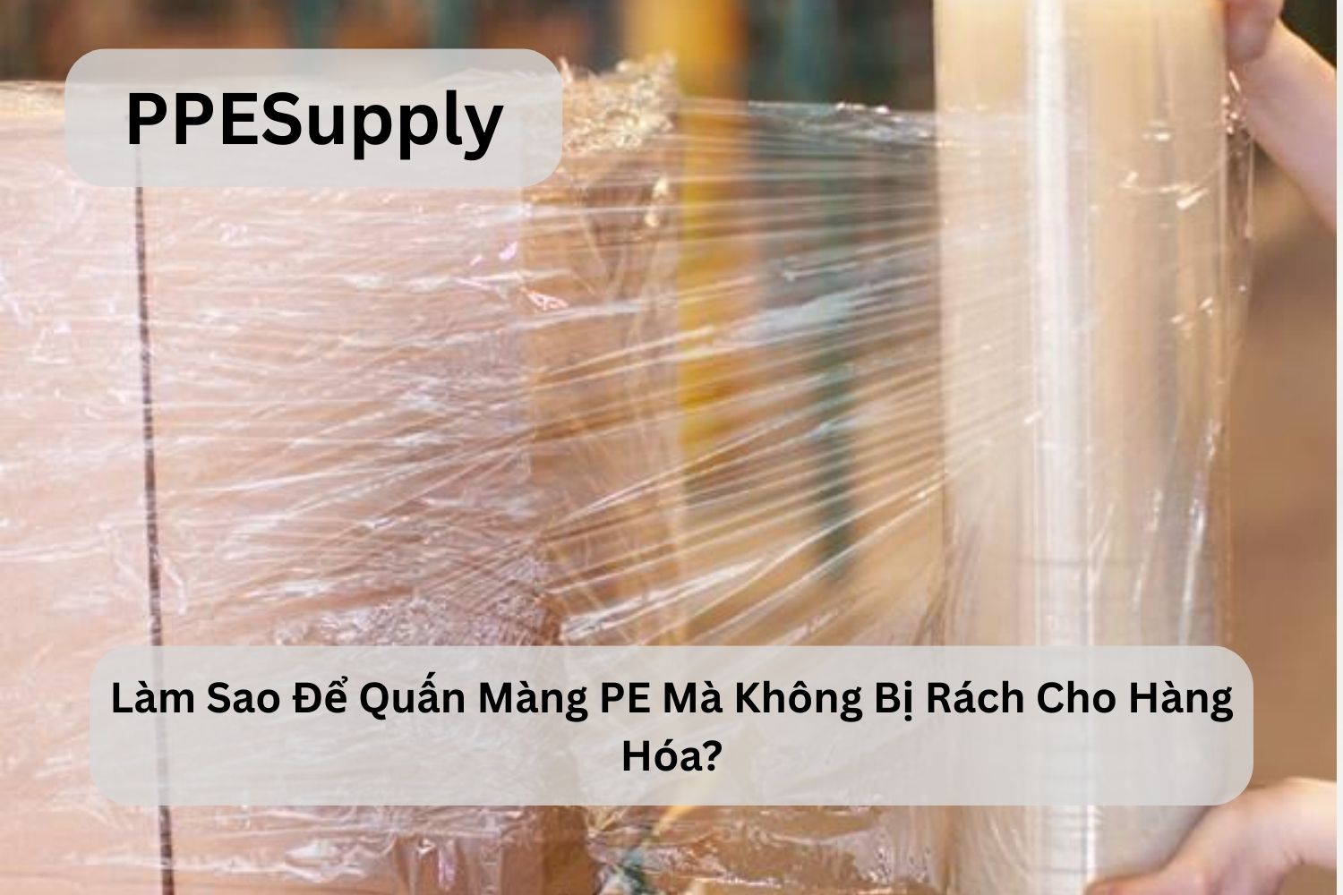 Làm Sao Để Quấn Màng PE Mà Không Bị Rách Cho Hàng Hóa?