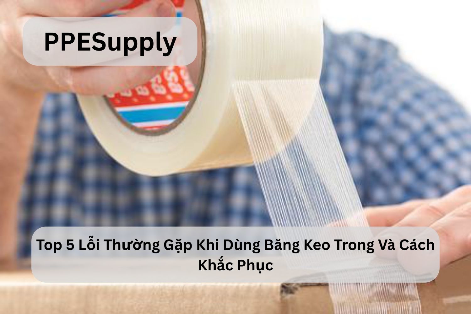 Top 5 Lỗi Thường Gặp Khi Dùng Băng Keo Trong Và Cách Khắc Phục