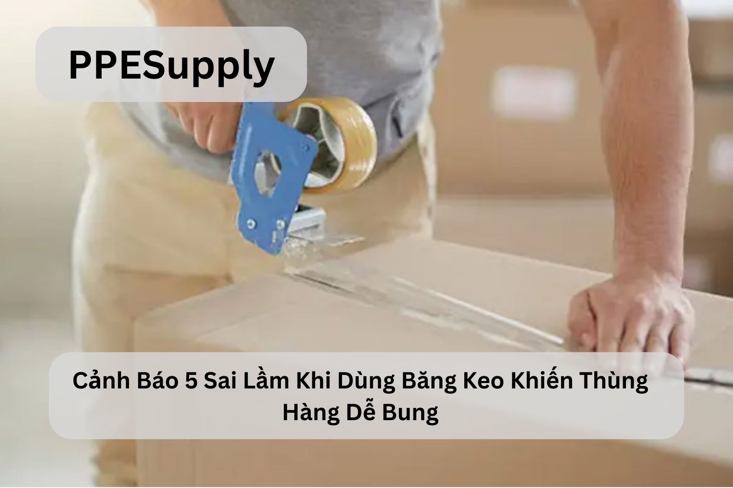 Cảnh Báo 5 Sai Lầm Khi Dùng Băng Keo Khiến Thùng Hàng Dễ Bung