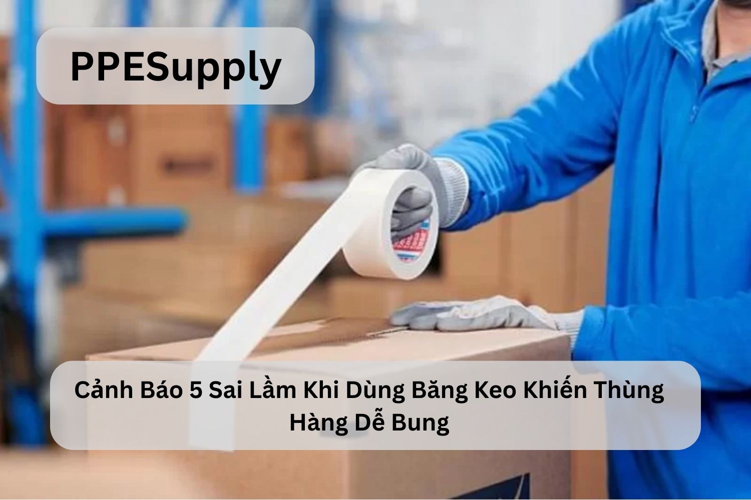 Cảnh Báo 5 Sai Lầm Khi Dùng Băng Keo Khiến Thùng Hàng Dễ Bung