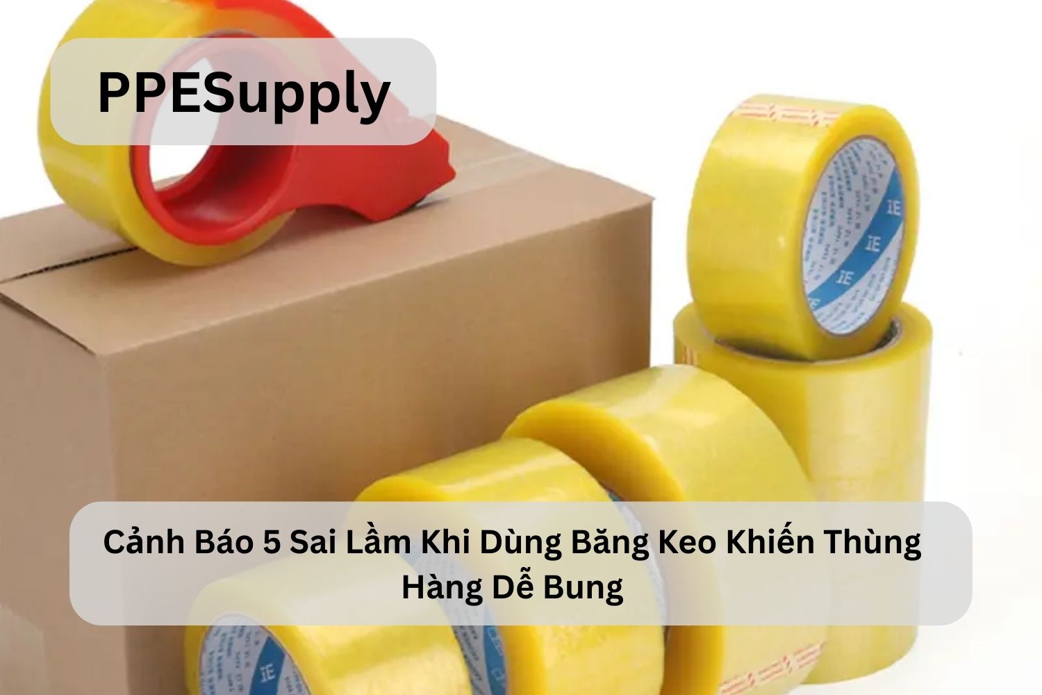 Cảnh Báo 5 Sai Lầm Khi Dùng Băng Keo Khiến Thùng Hàng Dễ Bung