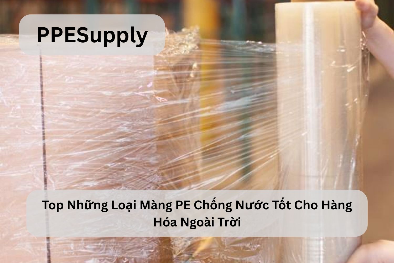 Top Những Loại Màng PE Chống Nước Tốt Cho Hàng Hóa Ngoài Trời