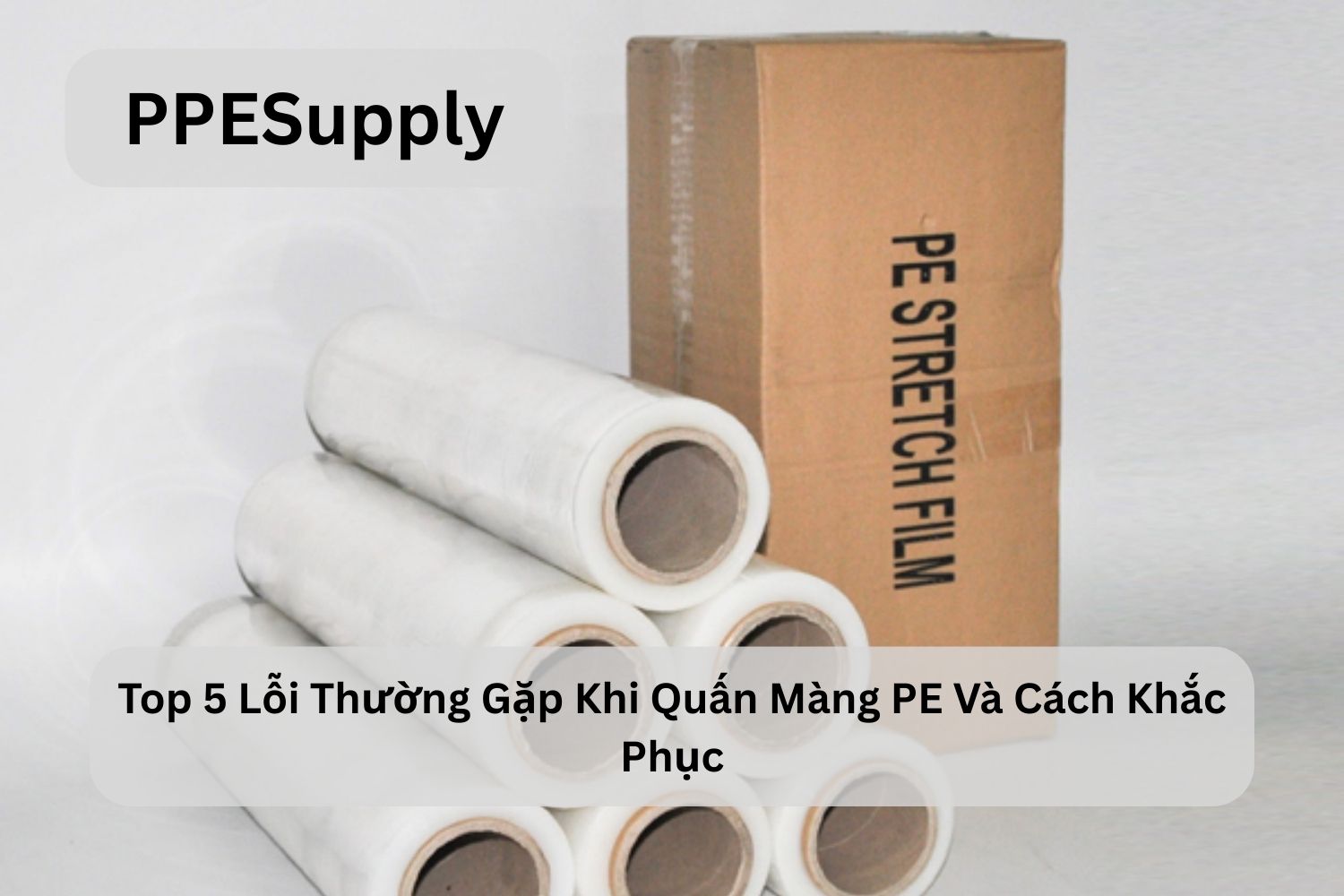 Top 5 Lỗi Thường Gặp Khi Quấn Màng PE Và Cách Khắc Phục