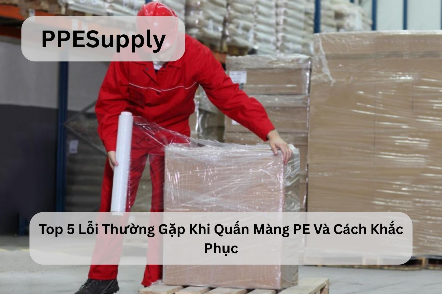 Top 5 Lỗi Thường Gặp Khi Quấn Màng PE Và Cách Khắc Phục