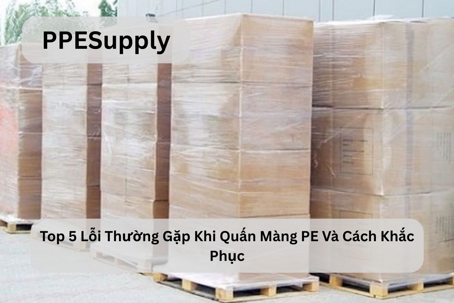 Top 5 Lỗi Thường Gặp Khi Quấn Màng PE Và Cách Khắc Phục