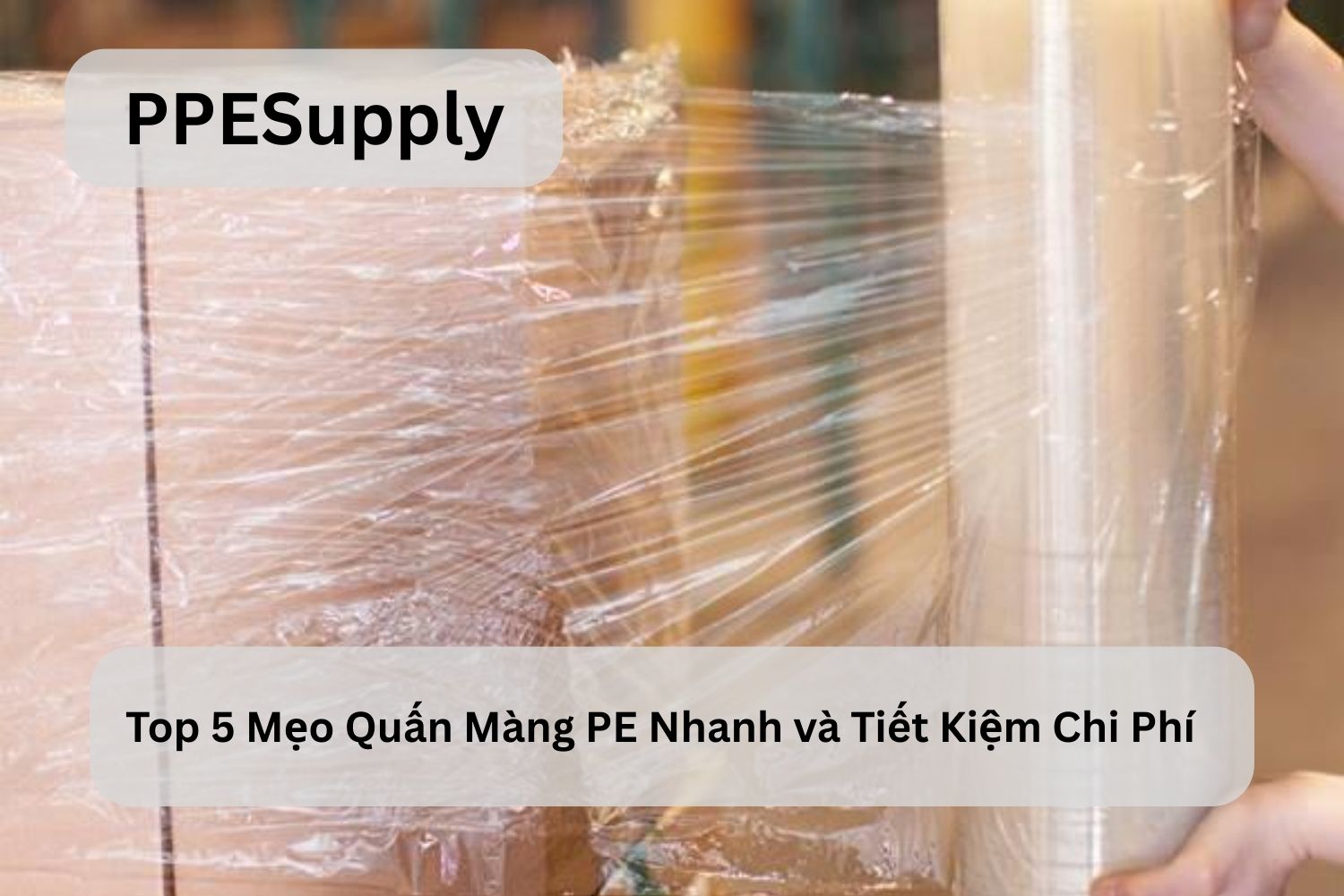 Top 5 Mẹo Quấn Màng PE Nhanh và Tiết Kiệm Chi Phí