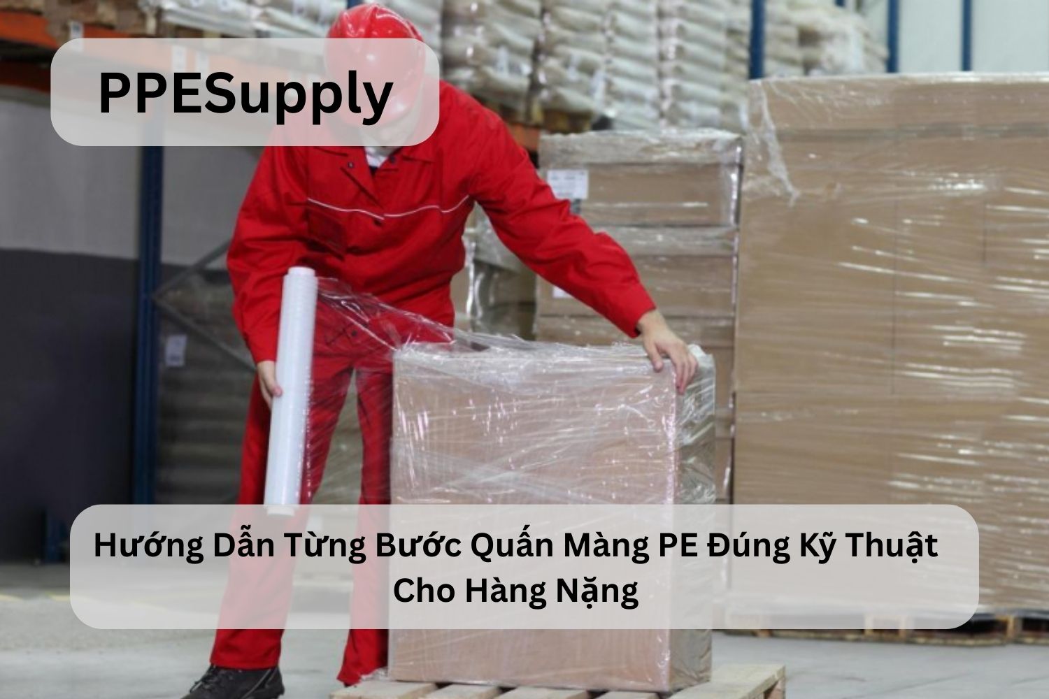 Hướng Dẫn Từng Bước Quấn Màng PE Đúng Kỹ Thuật Cho Hàng Nặng