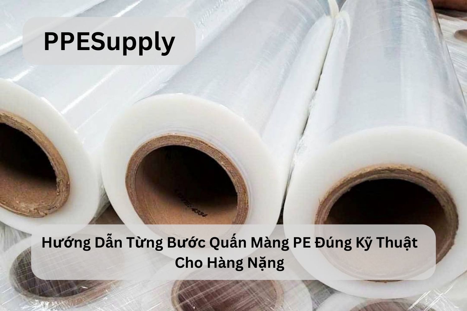 Hướng Dẫn Từng Bước Quấn Màng PE Đúng Kỹ Thuật Cho Hàng Nặng