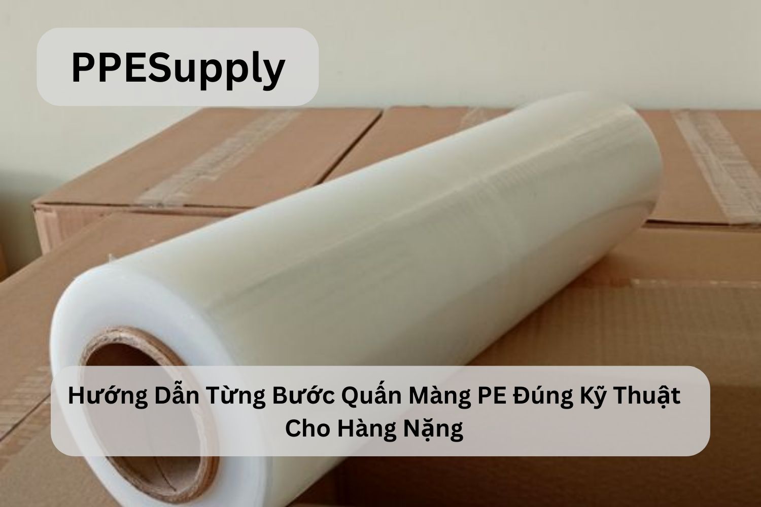 Hướng Dẫn Từng Bước Quấn Màng PE Đúng Kỹ Thuật Cho Hàng Nặng