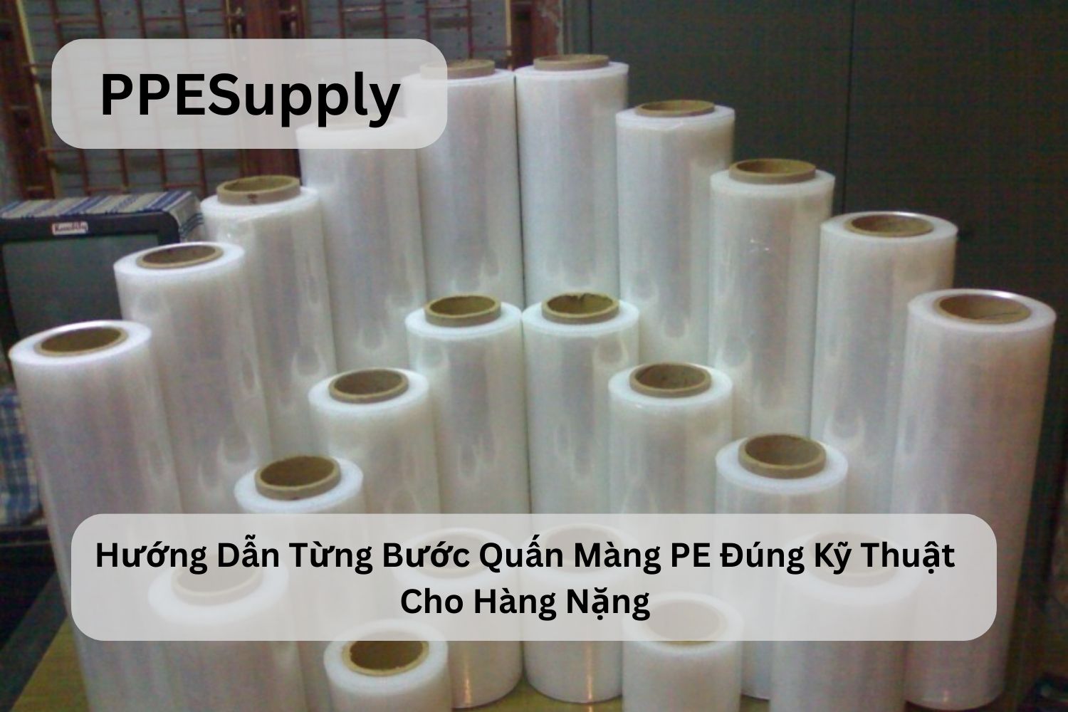 Hướng Dẫn Từng Bước Quấn Màng PE Đúng Kỹ Thuật Cho Hàng Nặng