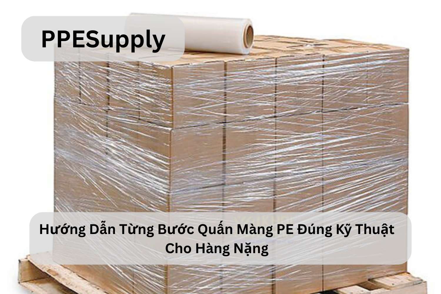 Hướng Dẫn Từng Bước Quấn Màng PE Đúng Kỹ Thuật Cho Hàng Nặng